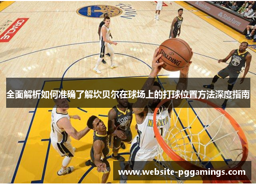 全面解析如何准确了解坎贝尔在球场上的打球位置方法深度指南