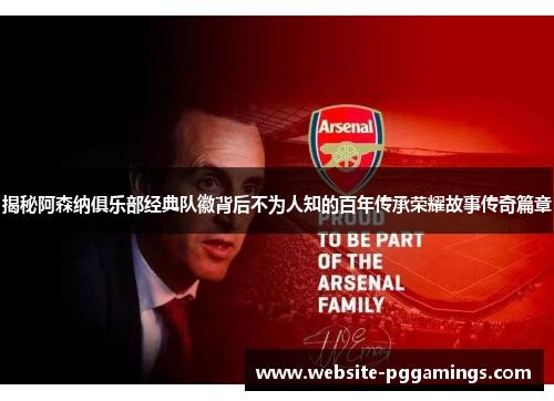 揭秘阿森纳俱乐部经典队徽背后不为人知的百年传承荣耀故事传奇篇章