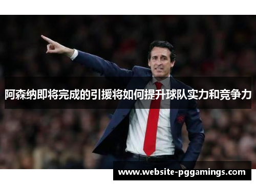 阿森纳即将完成的引援将如何提升球队实力和竞争力
