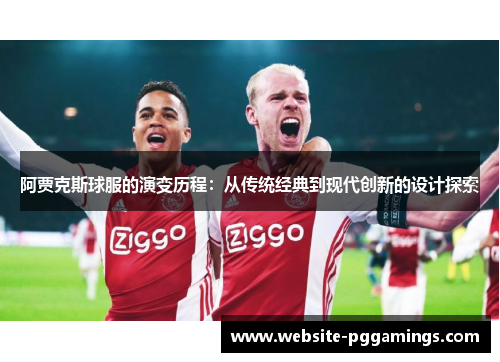 阿贾克斯球服的演变历程：从传统经典到现代创新的设计探索