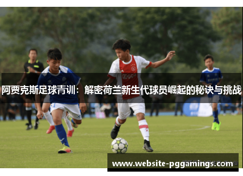 阿贾克斯足球青训：解密荷兰新生代球员崛起的秘诀与挑战