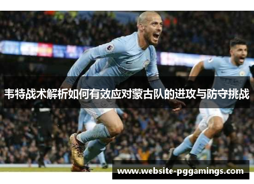 韦特战术解析如何有效应对蒙古队的进攻与防守挑战 韦特战术解析如何有效应对蒙古队的进攻与防守挑战