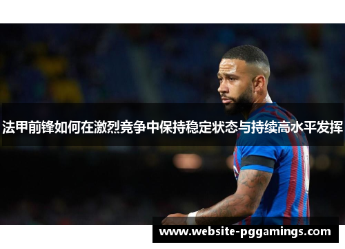 法甲前锋如何在激烈竞争中保持稳定状态与持续高水平发挥