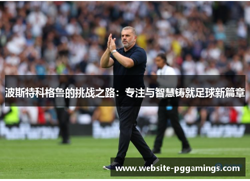 波斯特科格鲁的挑战之路：专注与智慧铸就足球新篇章